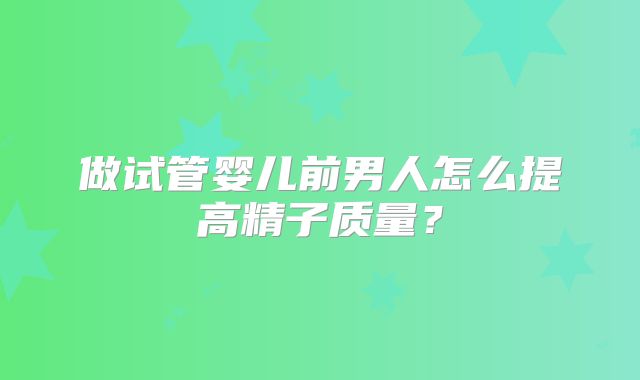 做试管婴儿前男人怎么提高精子质量？