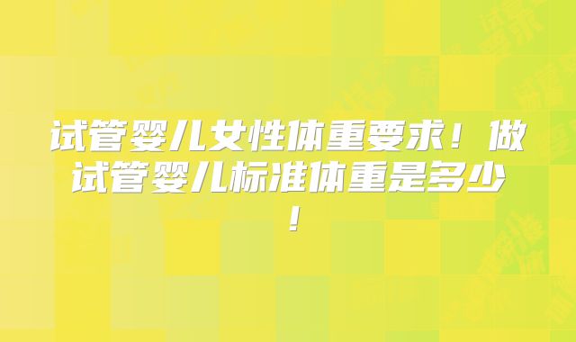 试管婴儿女性体重要求！做试管婴儿标准体重是多少！