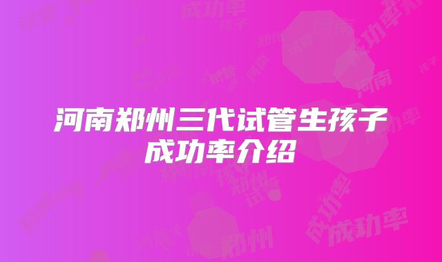 河南郑州三代试管生孩子成功率介绍