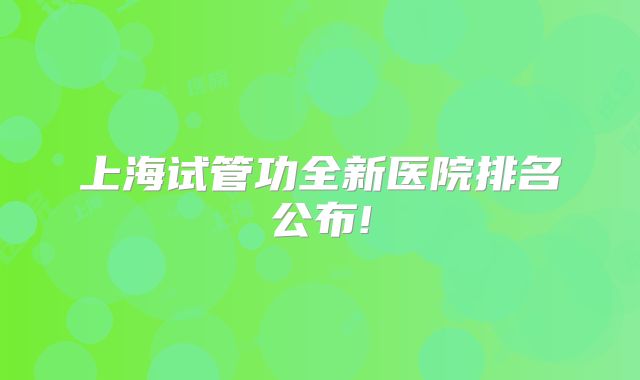 上海试管功全新医院排名公布!