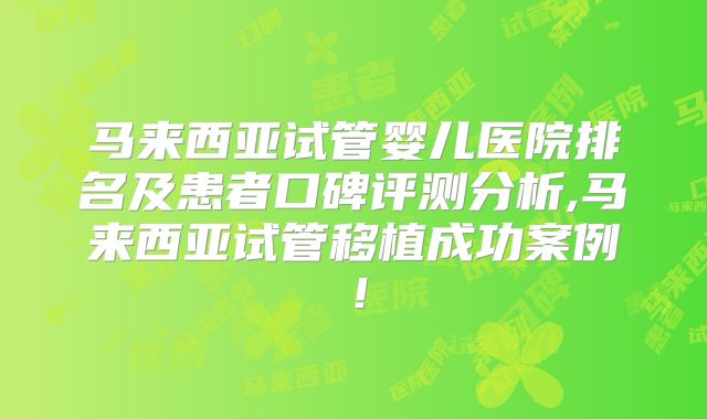 马来西亚试管婴儿医院排名及患者口碑评测分析,马来西亚试管移植成功案例！