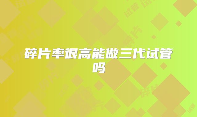 碎片率很高能做三代试管吗