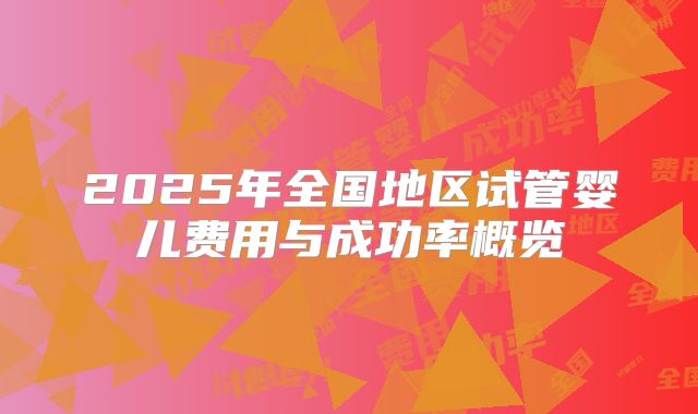 2025年全国地区试管婴儿费用与成功率概览