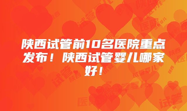 陕西试管前10名医院重点发布!陕西试管婴儿哪家好!