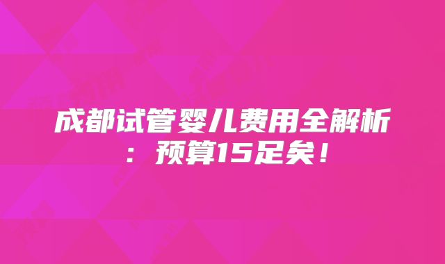 成都试管婴儿费用全解析:预算15足矣!