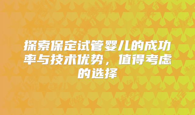 探索保定试管婴儿的成功率与技术优势，值得考虑的选择