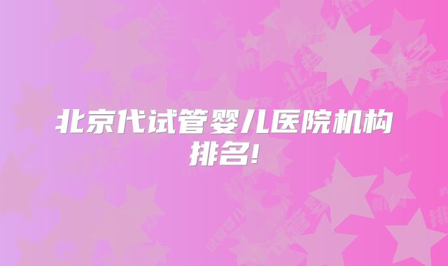 北京代试管婴儿医院机构排名!