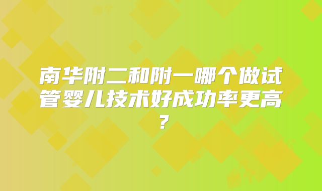 南华附二和附一哪个做试管婴儿技术好成功率更高？