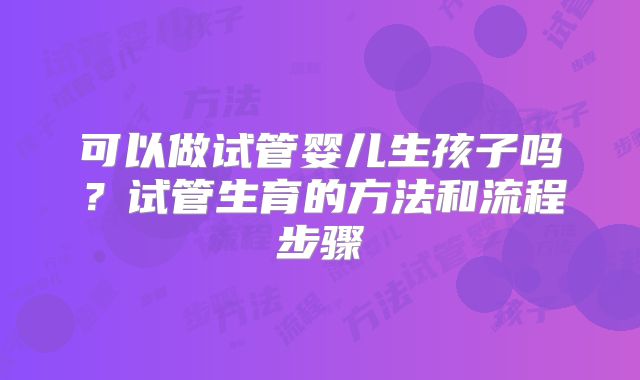 可以做试管婴儿生孩子吗?试管生育的方法和流程步骤