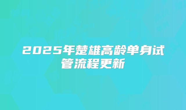2025年楚雄高龄单身试管流程更新