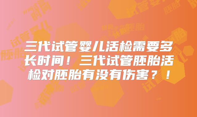 三代试管婴儿活检需要多长时间！三代试管胚胎活检对胚胎有没有伤害？！