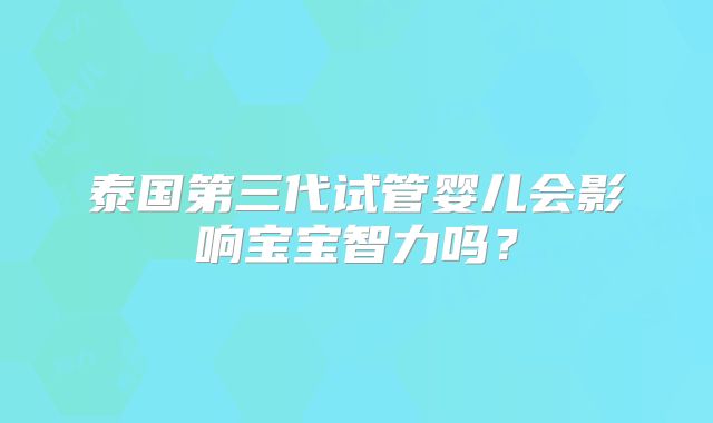 泰国第三代试管婴儿会影响宝宝智力吗？