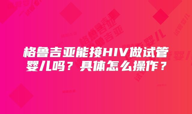 格鲁吉亚能接HIV做试管婴儿吗？具体怎么操作？