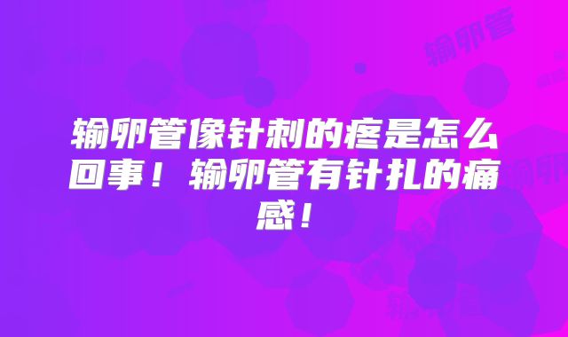 输卵管像针刺的疼是怎么回事！输卵管有针扎的痛感！