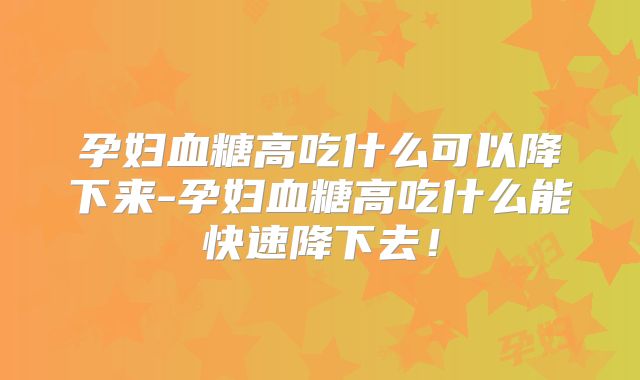孕妇血糖高吃什么可以降下来-孕妇血糖高吃什么能快速降下去!