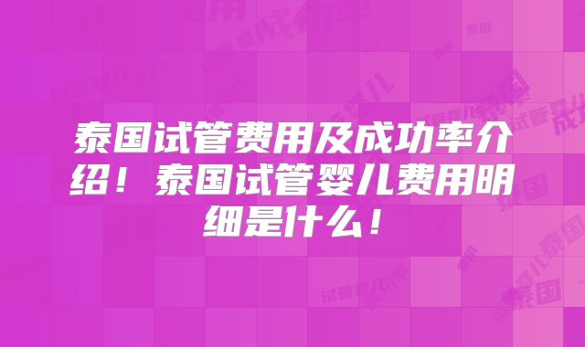 泰国试管费用及成功率介绍!泰国试管婴儿费用明细是什么!
