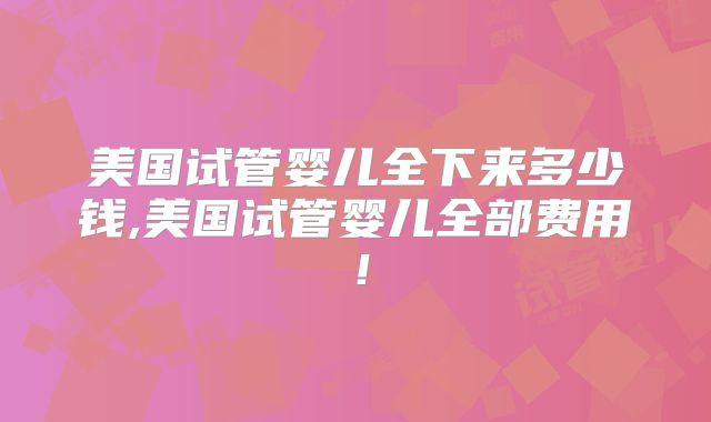 美国试管婴儿全下来多少钱,美国试管婴儿全部费用！