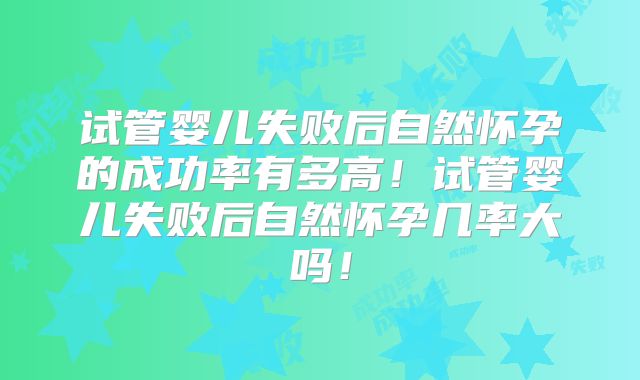 试管婴儿失败后自然怀孕的成功率有多高！试管婴儿失败后自然怀孕几率大吗！
