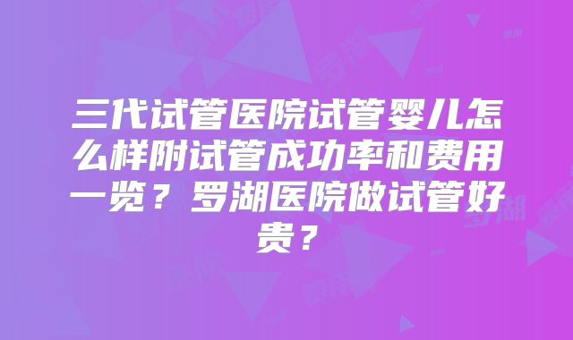 三代试管医院试管婴儿怎么样附试管成功率和费用一览？罗湖医院做试管好贵？