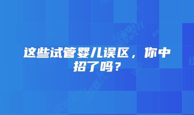 这些试管婴儿误区，你中招了吗？