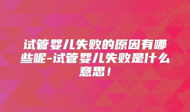 试管婴儿失败的原因有哪些呢-试管婴儿失败是什么意思！