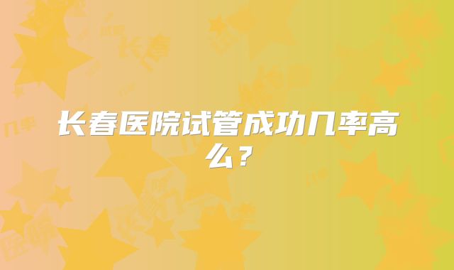 长春医院试管成功几率高么？