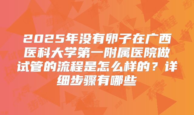 2025年没有卵子在广西医科大学第一附属医院做试管的流程是怎么样的？详细步骤有哪些