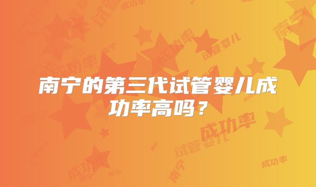 南宁的第三代试管婴儿成功率高吗?