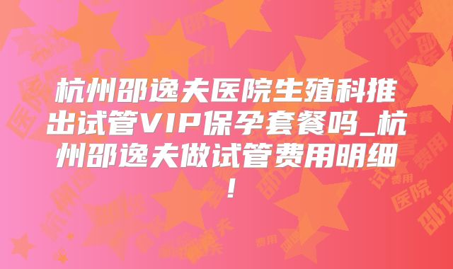 杭州邵逸夫医院生殖科推出试管VIP保孕套餐吗_杭州邵逸夫做试管费用明细！