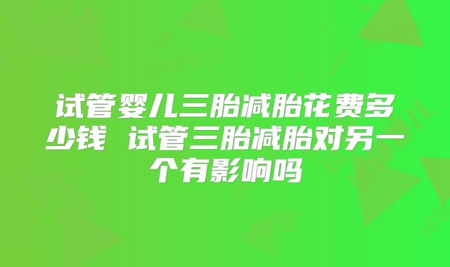 试管婴儿三胎减胎花费多少钱 试管三胎减胎对另一个有影响吗