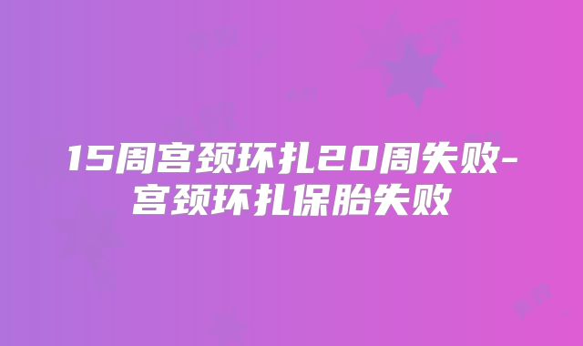 15周宫颈环扎20周失败-宫颈环扎保胎失败