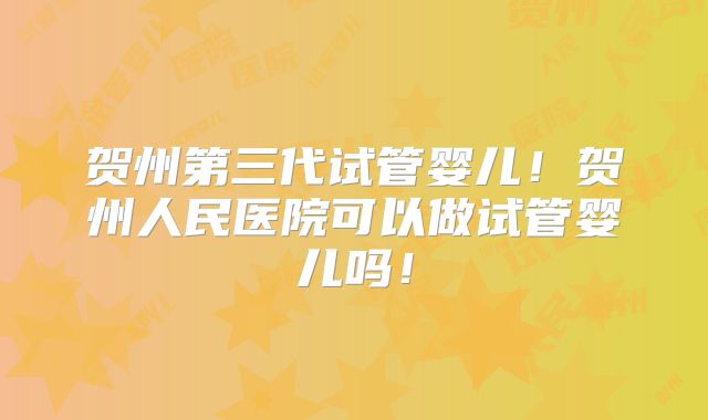 贺州第三代试管婴儿!贺州人民医院可以做试管婴儿吗!