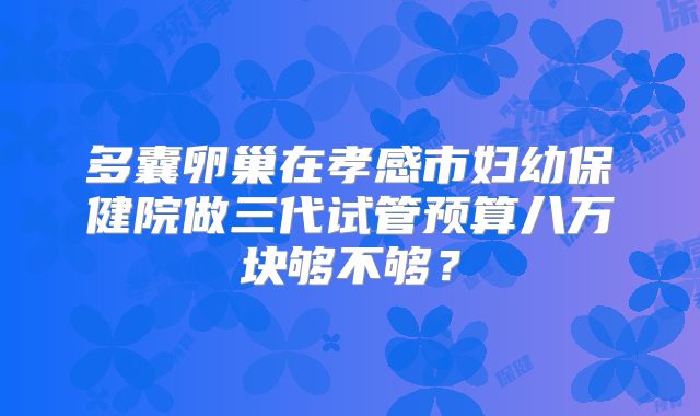 多囊卵巢在孝感市妇幼保健院做三代试管预算八万块够不够？