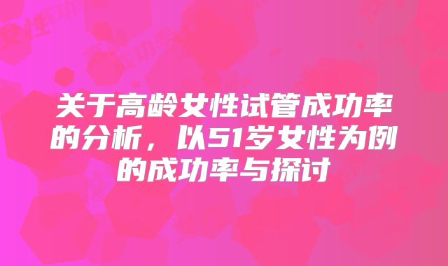 关于高龄女性试管成功率的分析，以51岁女性为例的成功率与探讨