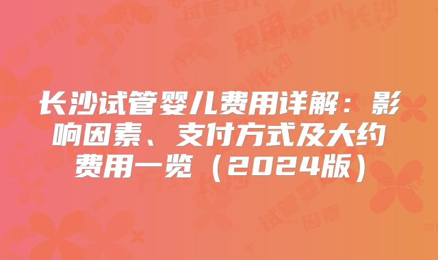 长沙试管婴儿费用详解:影响因素、支付方式及大约费用一览(2024版)