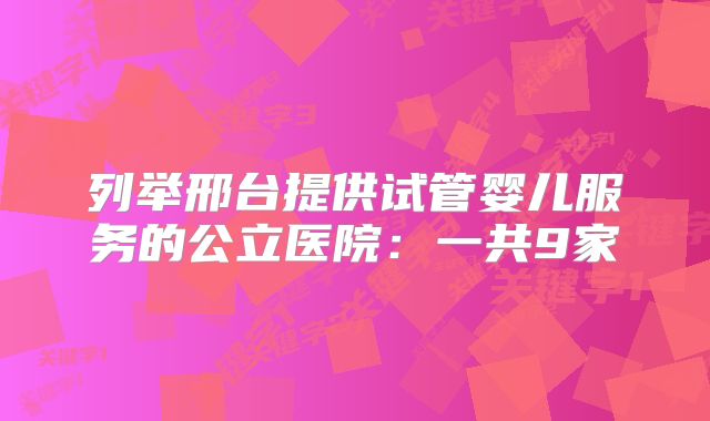 列举邢台提供试管婴儿服务的公立医院：一共9家