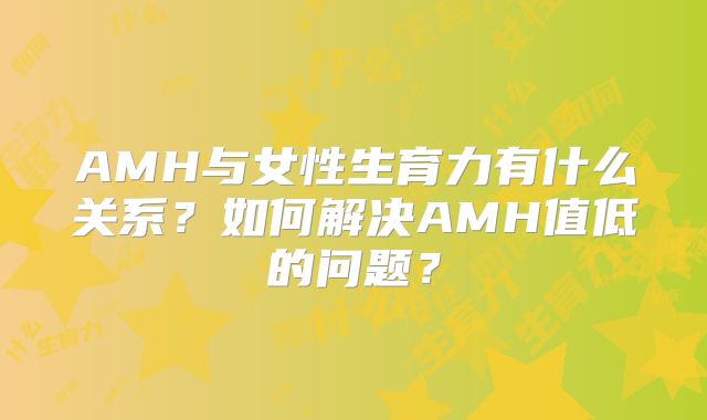 AMH与女性生育力有什么关系？如何解决AMH值低的问题？