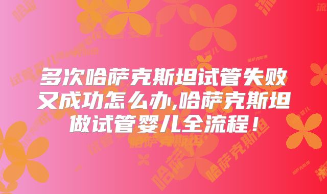 多次哈萨克斯坦试管失败又成功怎么办,哈萨克斯坦做试管婴儿全流程!
