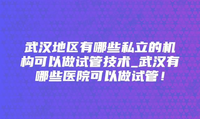 武汉地区有哪些私立的机构可以做试管技术_武汉有哪些医院可以做试管！