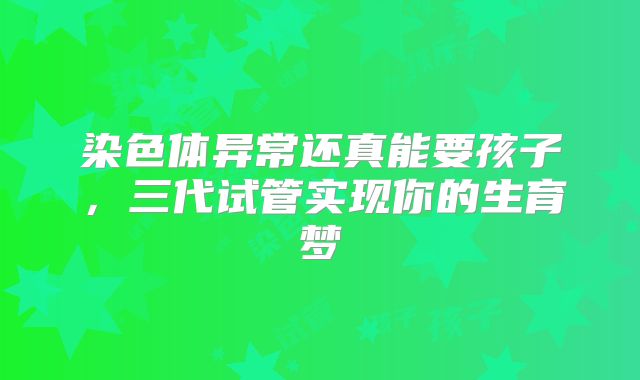 染色体异常还真能要孩子，三代试管实现你的生育梦