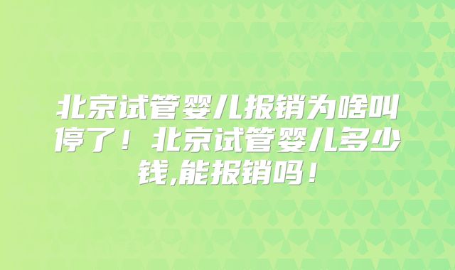 北京试管婴儿报销为啥叫停了！北京试管婴儿多少钱,能报销吗！