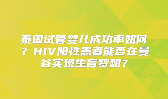 泰国试管婴儿成功率如何？HIV阳性患者能否在曼谷实现生育梦想？
