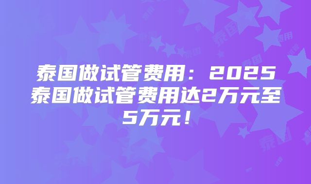 泰国做试管费用：2025泰国做试管费用达2万元至5万元！