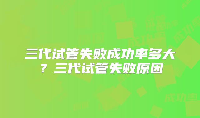 三代试管失败成功率多大？三代试管失败原因