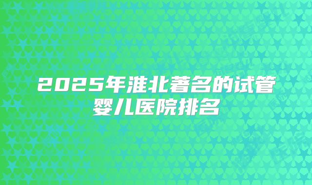 2025年淮北著名的试管婴儿医院排名