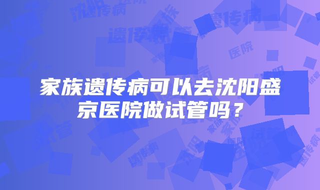 家族遗传病可以去沈阳盛京医院做试管吗？