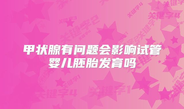 甲状腺有问题会影响试管婴儿胚胎发育吗