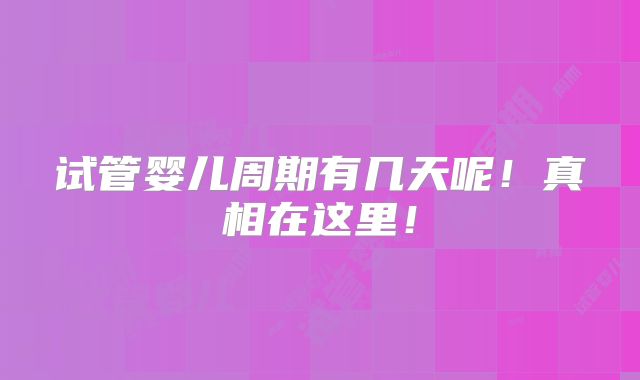 试管婴儿周期有几天呢!真相在这里!