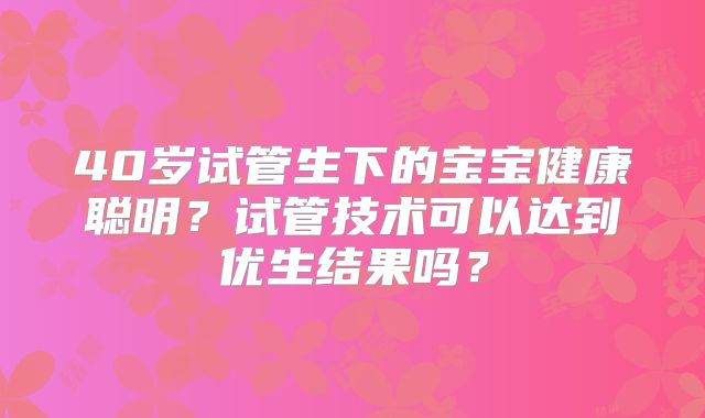 40岁试管生下的宝宝健康聪明？试管技术可以达到优生结果吗？