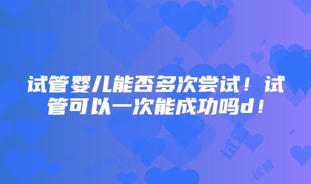 试管婴儿能否多次尝试！试管可以一次能成功吗d！